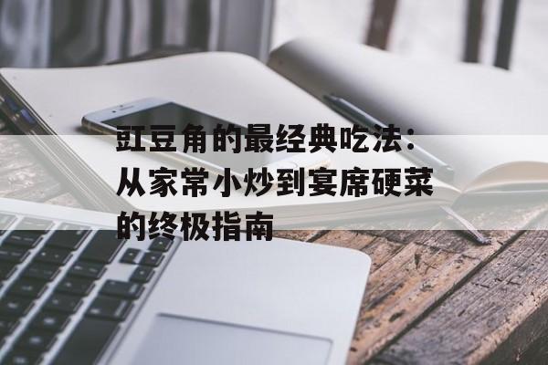 豇豆角的最经典吃法：从家常小炒到宴席硬菜的终极指南-第1张图片-