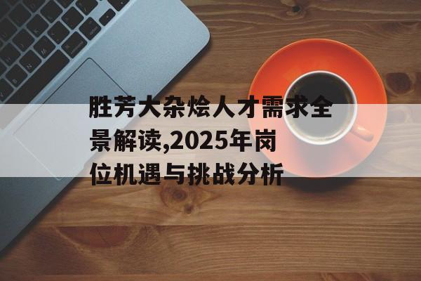 胜芳大杂烩人才需求全景解读,2025年岗位机遇与挑战分析-第1张图片-