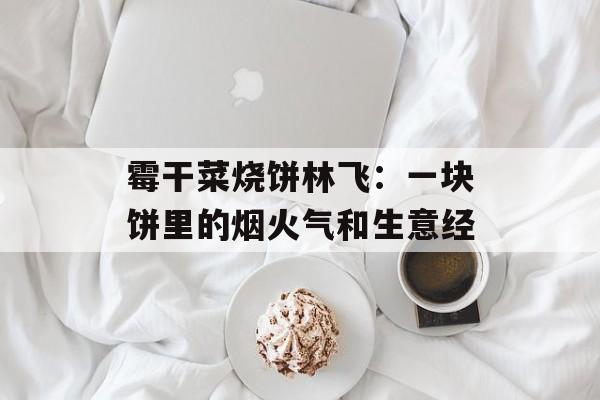 霉干菜烧饼林飞：一块饼里的烟火气和生意经-第1张图片-