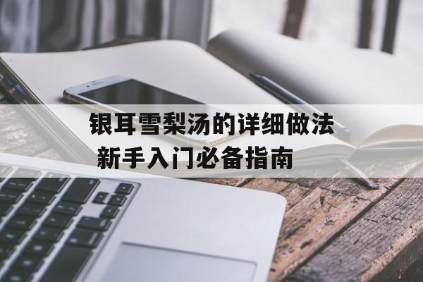 银耳雪梨汤的详细做法 新手入门必备指南-第1张图片-