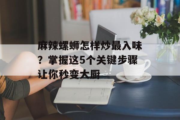 麻辣螺蛳怎样炒最入味？掌握这5个关键步骤让你秒变大厨-第1张图片-