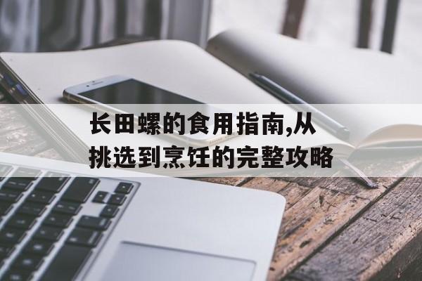 长田螺的食用指南,从挑选到烹饪的完整攻略-第1张图片-