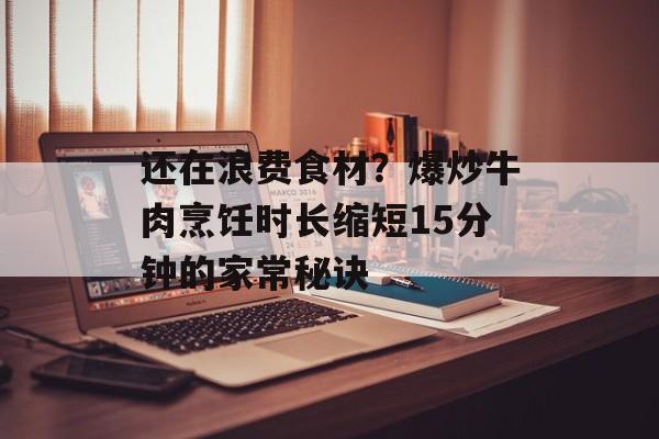还在浪费食材？爆炒牛肉烹饪时长缩短15分钟的家常秘诀-第1张图片-