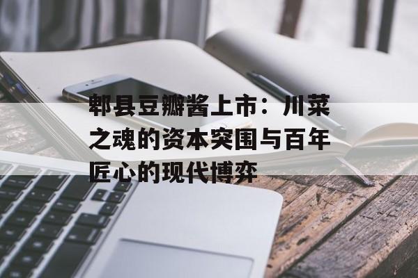 郫县豆瓣酱上市：川菜之魂的资本突围与百年匠心的现代博弈-第1张图片-