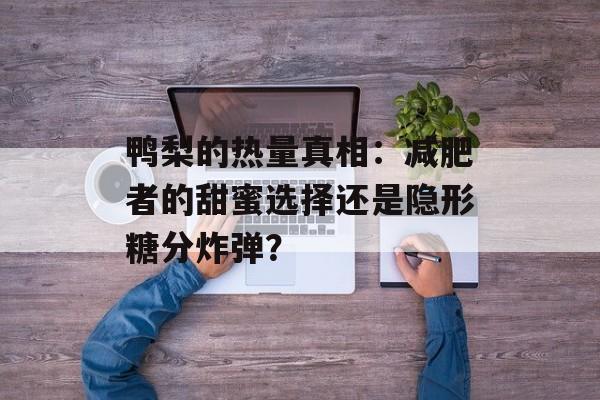 鸭梨的热量真相：减肥者的甜蜜选择还是隐形糖分炸弹？-第1张图片-