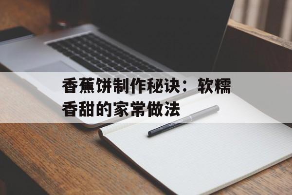 香蕉饼制作秘诀：软糯香甜的家常做法-第1张图片-
