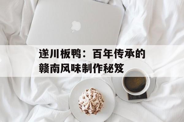 遂川板鸭：百年传承的赣南风味制作秘笈-第1张图片-