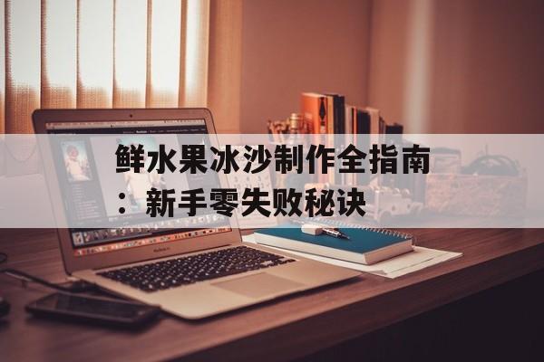 鲜水果冰沙制作全指南：新手零失败秘诀-第1张图片-