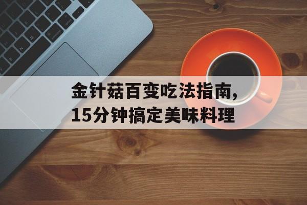 金针菇百变吃法指南,15分钟搞定美味料理-第1张图片-