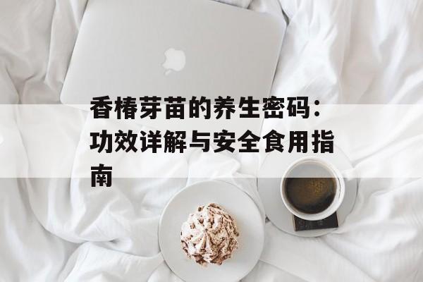 香椿芽苗的养生密码：功效详解与安全食用指南-第1张图片-