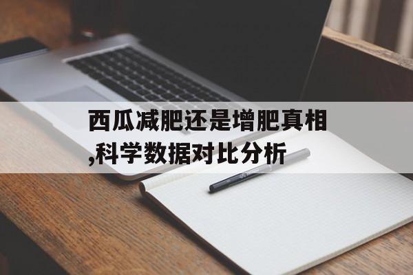 西瓜减肥还是增肥真相,科学数据对比分析-第1张图片-