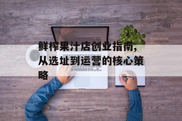 鲜榨果汁店创业指南,从选址到运营的核心策略-第1张图片-