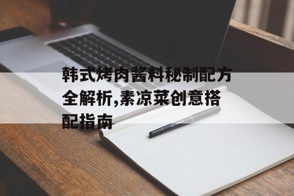 韩式烤肉酱料秘制配方全解析,素凉菜创意搭配指南-第1张图片-