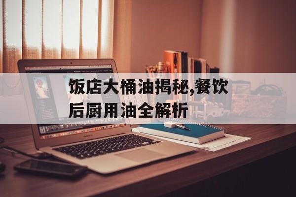 饭店大桶油揭秘,餐饮后厨用油全解析-第1张图片-