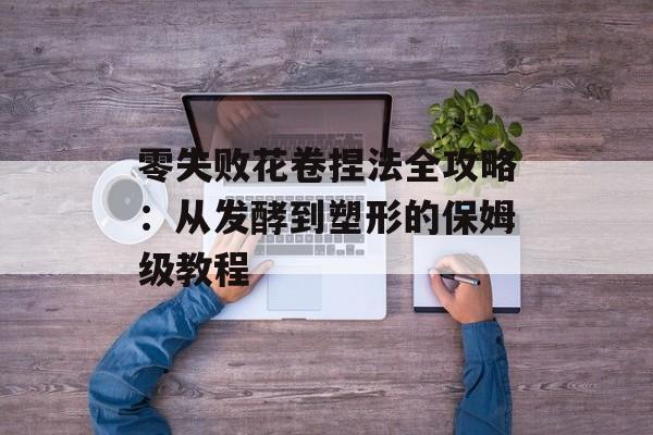 零失败花卷捏法全攻略：从发酵到塑形的保姆级教程-第1张图片-