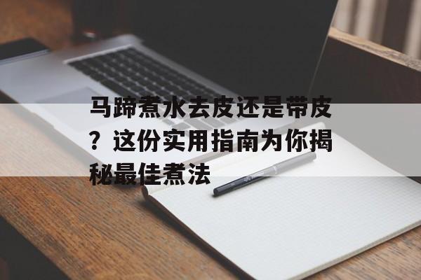 马蹄煮水去皮还是带皮？这份实用指南为你揭秘最佳煮法-第1张图片-
