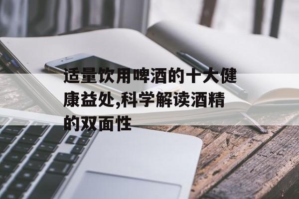 适量饮用啤酒的十大健康益处,科学解读酒精的双面性-第1张图片-
