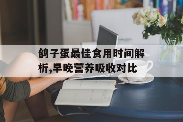 鸽子蛋最佳食用时间解析,早晚营养吸收对比-第1张图片-