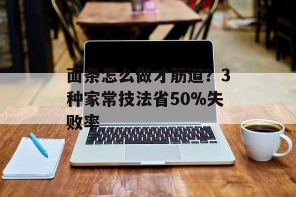面条怎么做才筋道？3种家常技法省50%失败率-第1张图片-