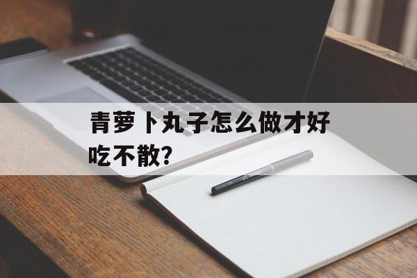 青萝卜丸子怎么做才好吃不散？-第1张图片-