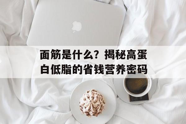 面筋是什么？揭秘高蛋白低脂的省钱营养密码-第1张图片-