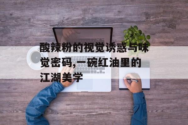 酸辣粉的视觉诱惑与味觉密码,一碗红油里的江湖美学-第1张图片-