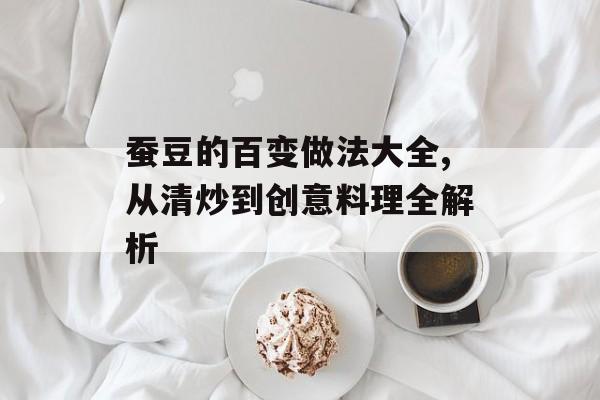 蚕豆的百变做法大全,从清炒到创意料理全解析-第1张图片-