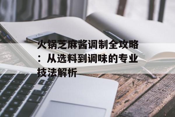 火锅芝麻酱调制全攻略：从选料到调味的专业技法解析-第1张图片-