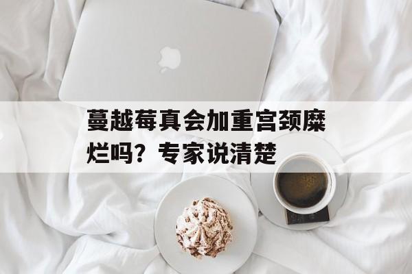 蔓越莓真会加重宫颈糜烂吗？专家说清楚-第1张图片-