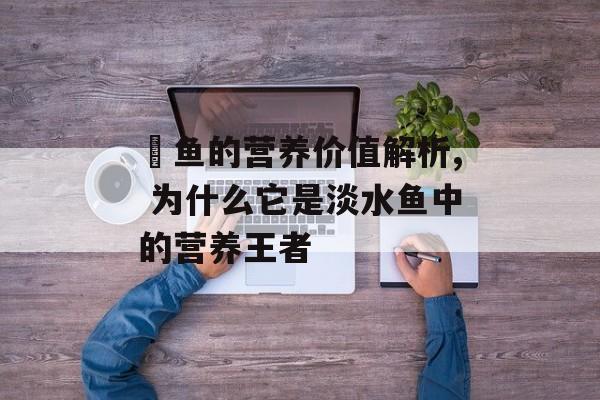 鳡鱼的营养价值解析, 为什么它是淡水鱼中的营养王者-第1张图片-