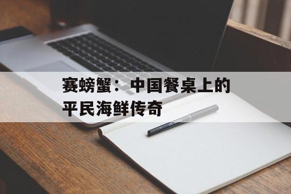 赛螃蟹：中国餐桌上的平民海鲜传奇-第1张图片-