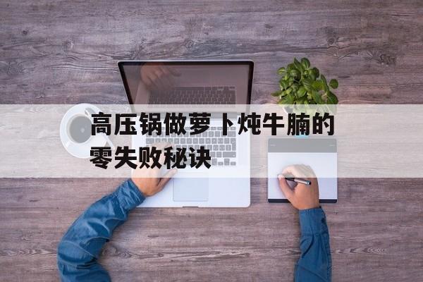 高压锅做萝卜炖牛腩的零失败秘诀-第1张图片-