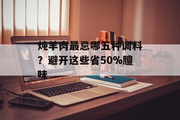 炖羊肉最忌哪五种调料？避开这些省50%膻味-第1张图片-
