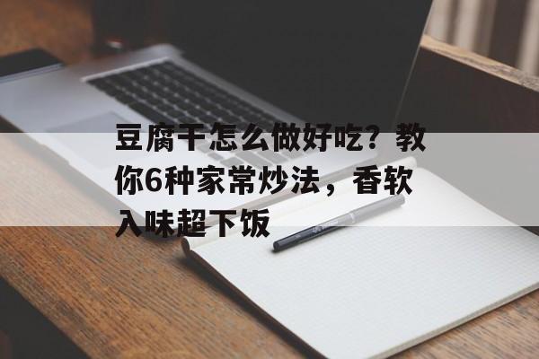 豆腐干怎么做好吃？教你6种家常炒法，香软入味超下饭-第1张图片-