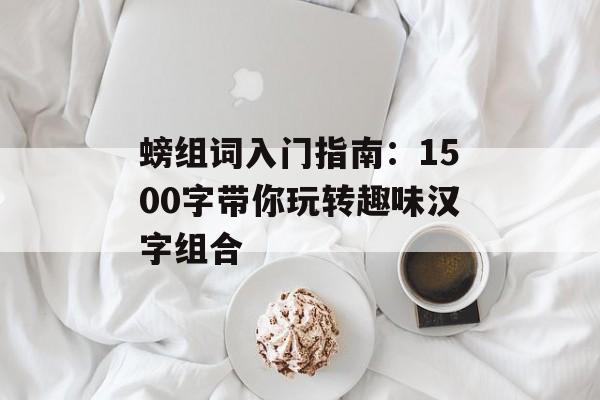 螃组词入门指南：1500字带你玩转趣味汉字组合-第1张图片-