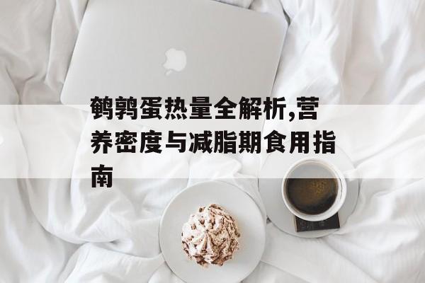 鹌鹑蛋热量全解析,营养密度与减脂期食用指南-第1张图片-