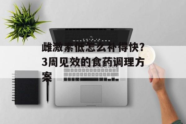 雌激素低怎么补得快？3周见效的食药调理方案-第1张图片-