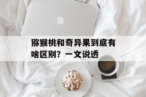 猕猴桃和奇异果到底有啥区别？一文说透-第1张图片-