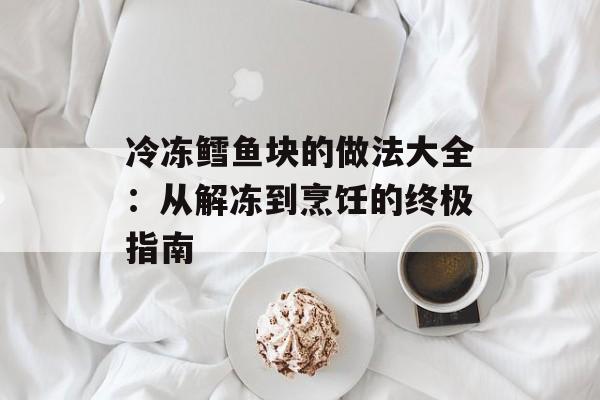 冷冻鳕鱼块的做法大全：从解冻到烹饪的终极指南-第1张图片-