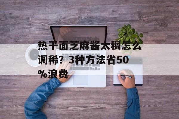 热干面芝麻酱太稠怎么调稀？3种方法省50%浪费-第1张图片-