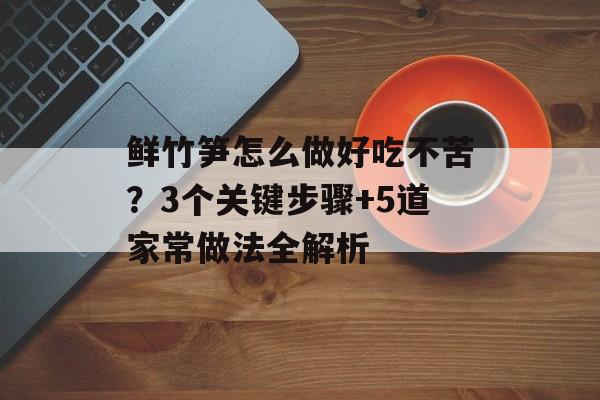 鲜竹笋怎么做好吃不苦？3个关键步骤+5道家常做法全解析-第1张图片-
