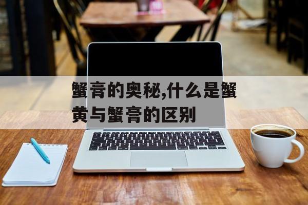 蟹膏的奥秘,什么是蟹黄与蟹膏的区别-第1张图片-