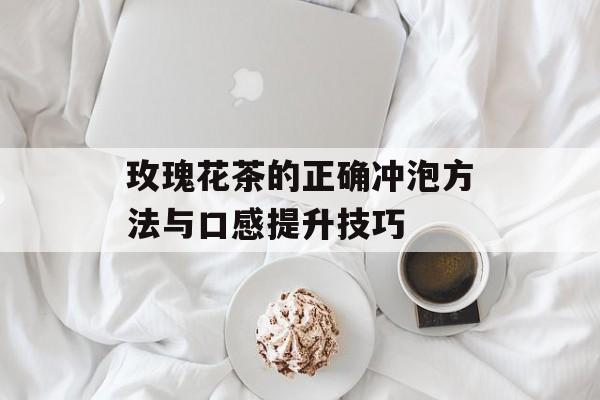 玫瑰花茶的正确冲泡方法与口感提升技巧-第1张图片-