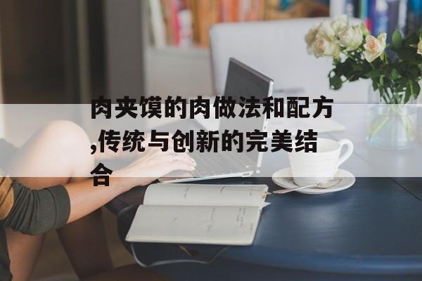 肉夹馍的肉做法和配方,传统与创新的完美结合-第1张图片-