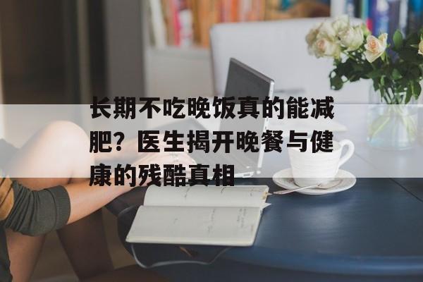 长期不吃晚饭真的能减肥？医生揭开晚餐与健康的残酷真相-第1张图片-