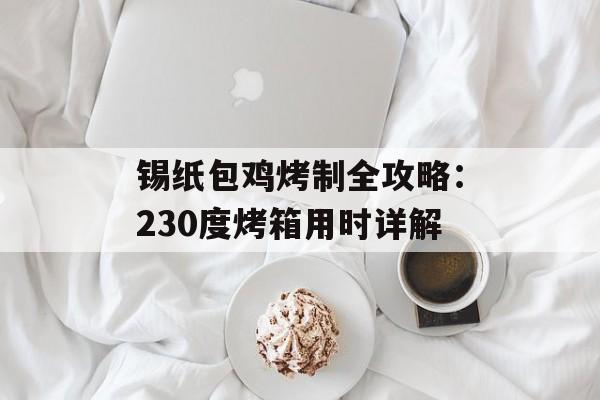 锡纸包鸡烤制全攻略：230度烤箱用时详解-第1张图片-