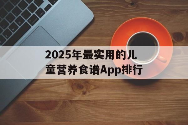 2025年最实用的儿童营养食谱App排行-第1张图片-