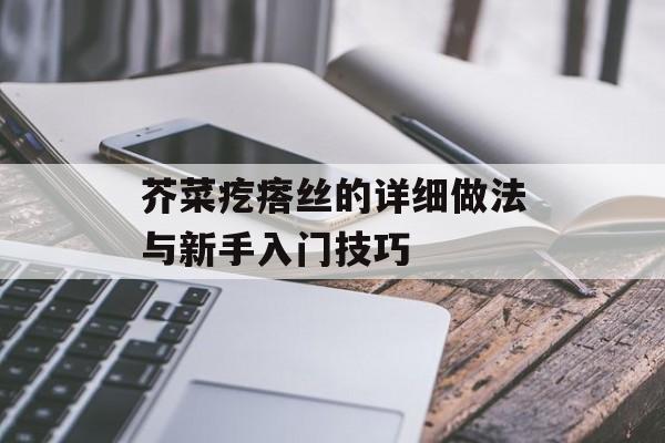 芥菜疙瘩丝的详细做法与新手入门技巧-第1张图片-