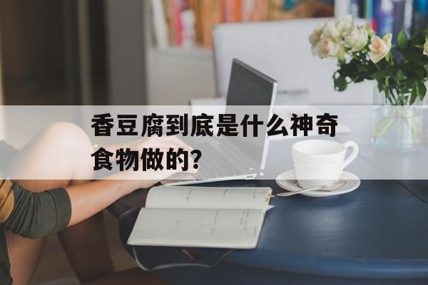 香豆腐到底是什么神奇食物做的？-第1张图片-