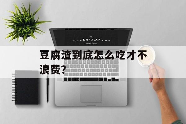 豆腐渣到底怎么吃才不浪费？-第1张图片-